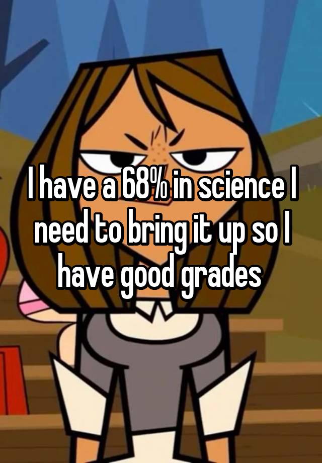 I have a 68% in science I need to bring it up so I have good grades 