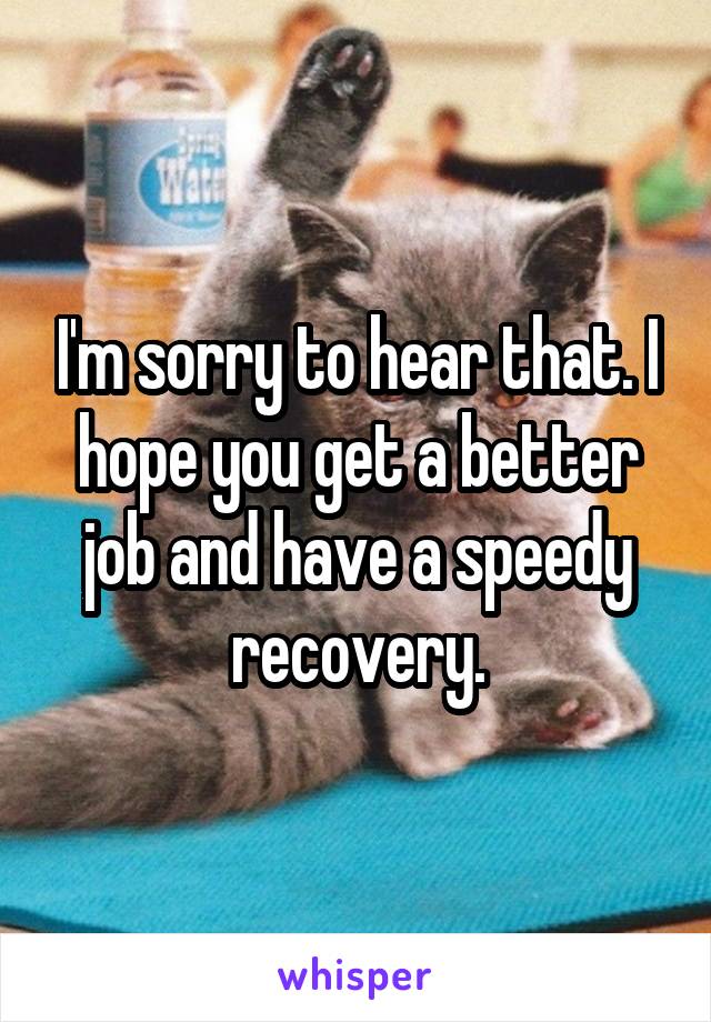 I'm sorry to hear that. I hope you get a better job and have a speedy recovery.