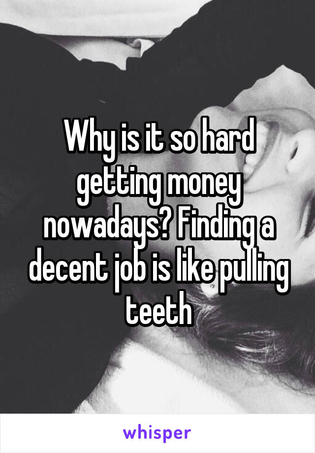 Why is it so hard getting money nowadays? Finding a decent job is like pulling teeth