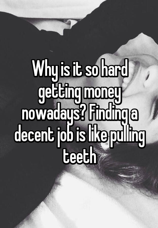 Why is it so hard getting money nowadays? Finding a decent job is like pulling teeth