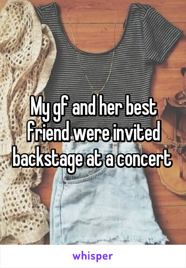 My gf and her best friend were invited backstage at a concert 