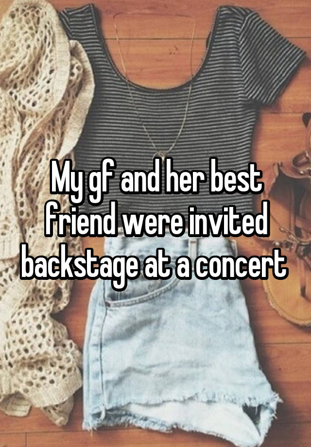 My gf and her best friend were invited backstage at a concert 