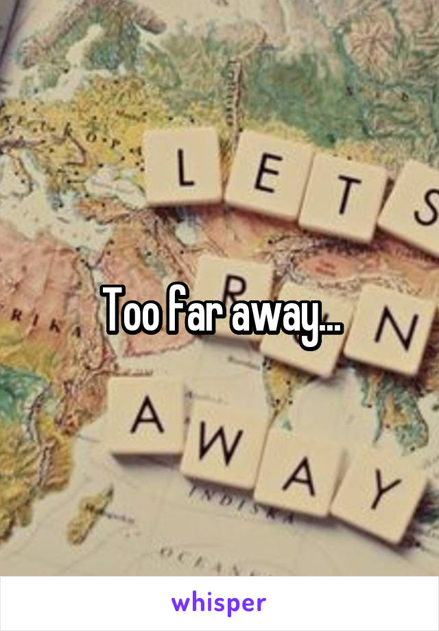 Too far away...