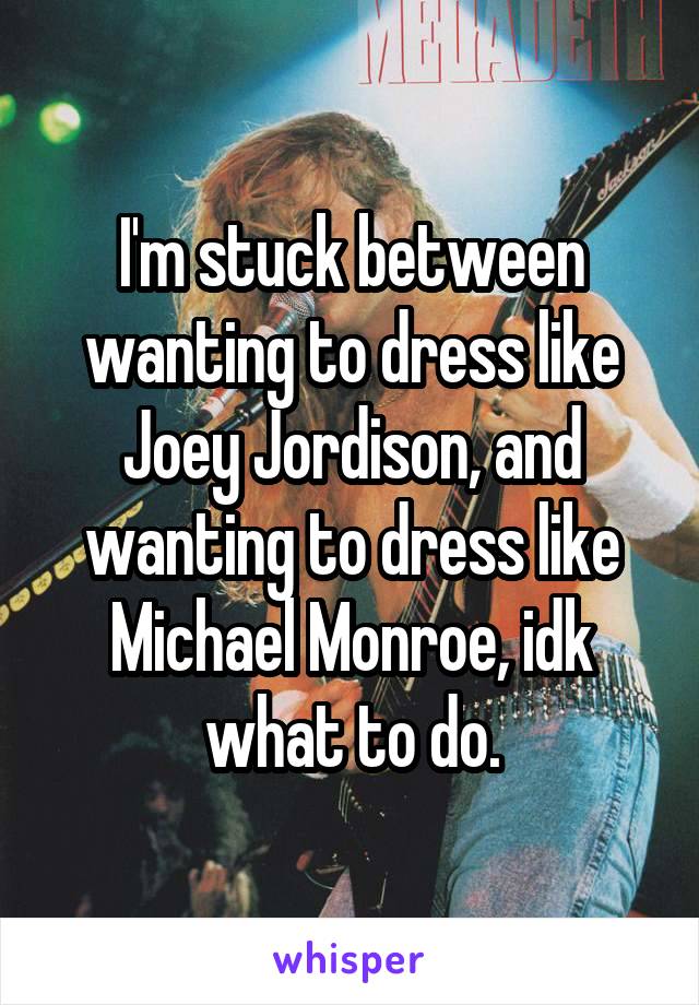 I'm stuck between wanting to dress like Joey Jordison, and wanting to dress like Michael Monroe, idk what to do.