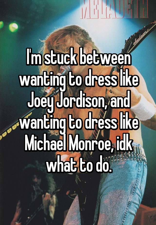 I'm stuck between wanting to dress like Joey Jordison, and wanting to dress like Michael Monroe, idk what to do.