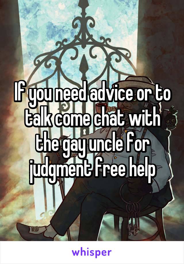 If you need advice or to talk come chat with the gay uncle for judgment free help