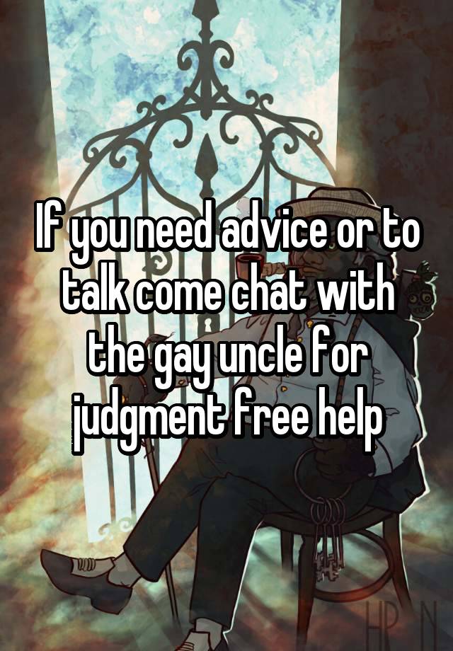 If you need advice or to talk come chat with the gay uncle for judgment free help