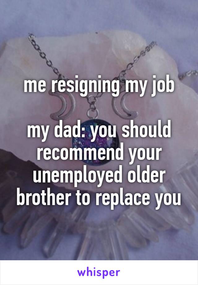 me resigning my job

my dad: you should recommend your unemployed older brother to replace you