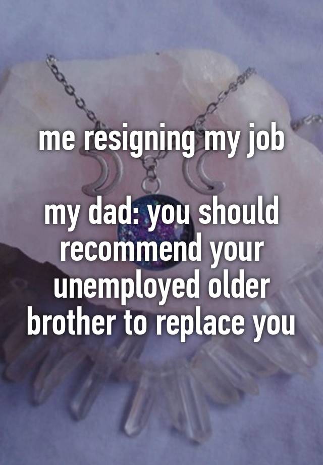 me resigning my job

my dad: you should recommend your unemployed older brother to replace you