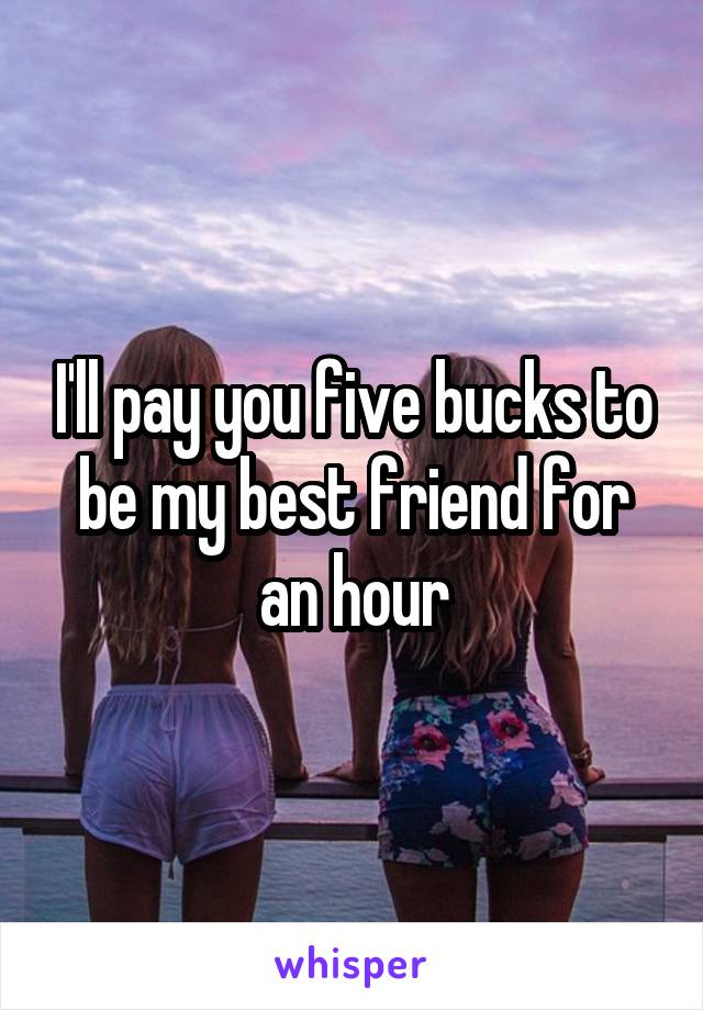 I'll pay you five bucks to be my best friend for an hour