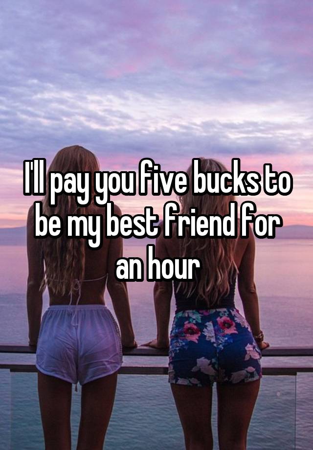 I'll pay you five bucks to be my best friend for an hour