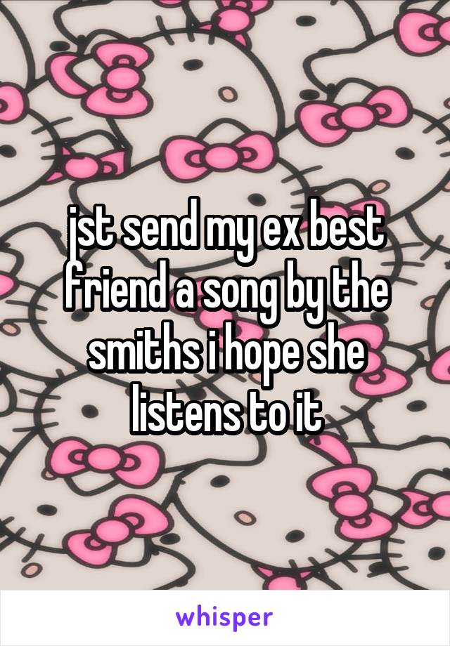 jst send my ex best friend a song by the smiths i hope she listens to it