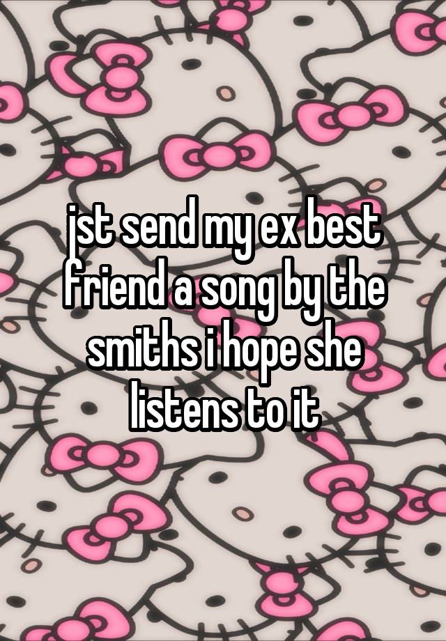 jst send my ex best friend a song by the smiths i hope she listens to it