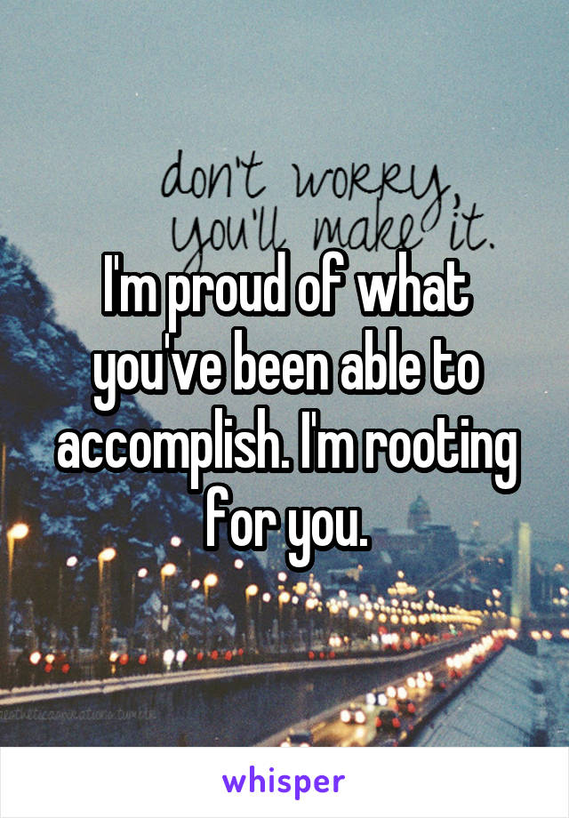 I'm proud of what you've been able to accomplish. I'm rooting for you.