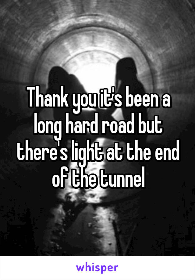 Thank you it's been a long hard road but there's light at the end of the tunnel