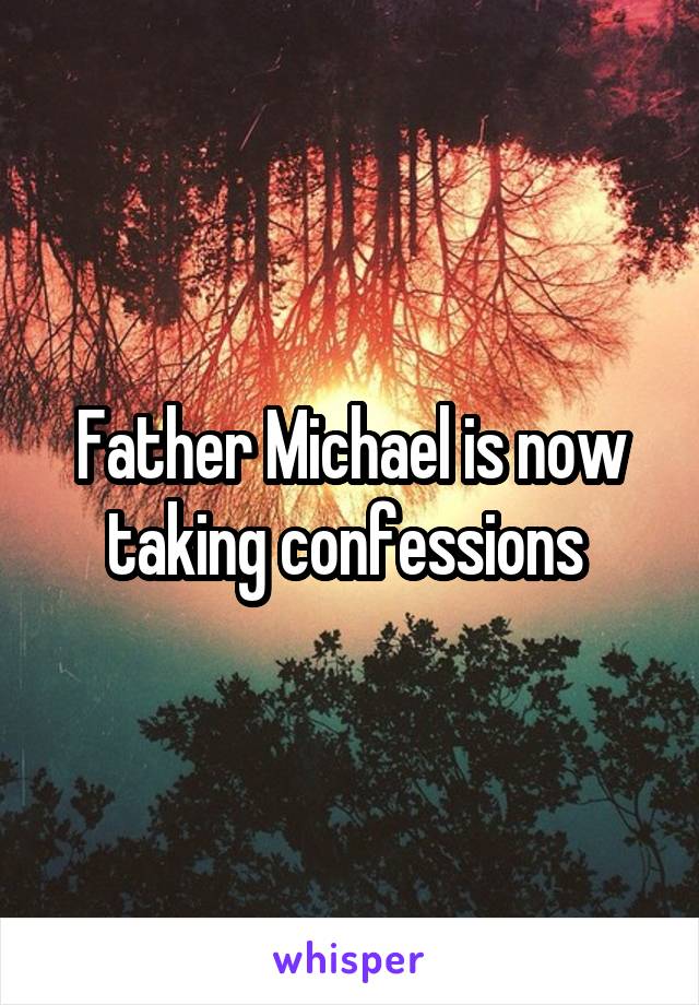 Father Michael is now taking confessions 