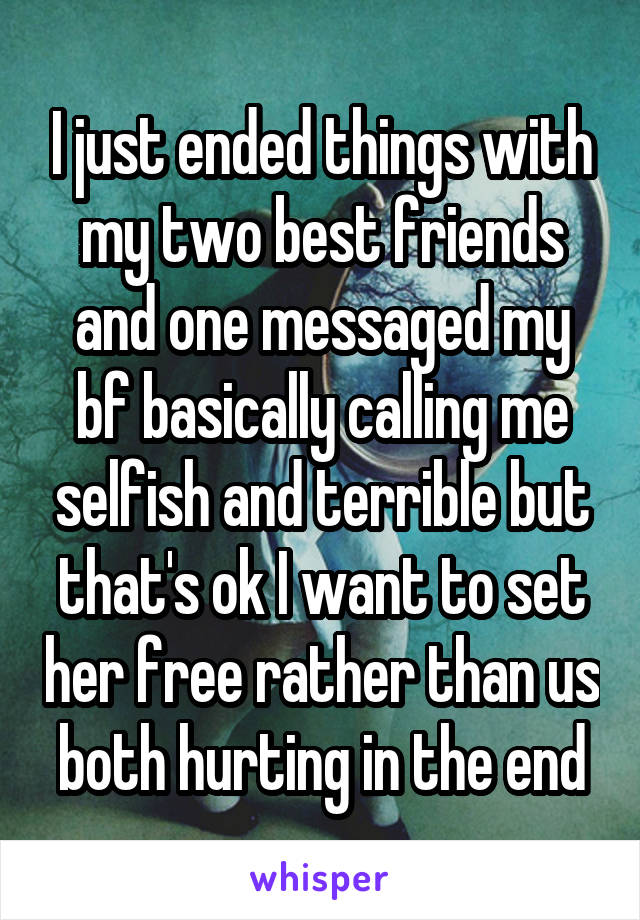 I just ended things with my two best friends and one messaged my bf basically calling me selfish and terrible but that's ok I want to set her free rather than us both hurting in the end