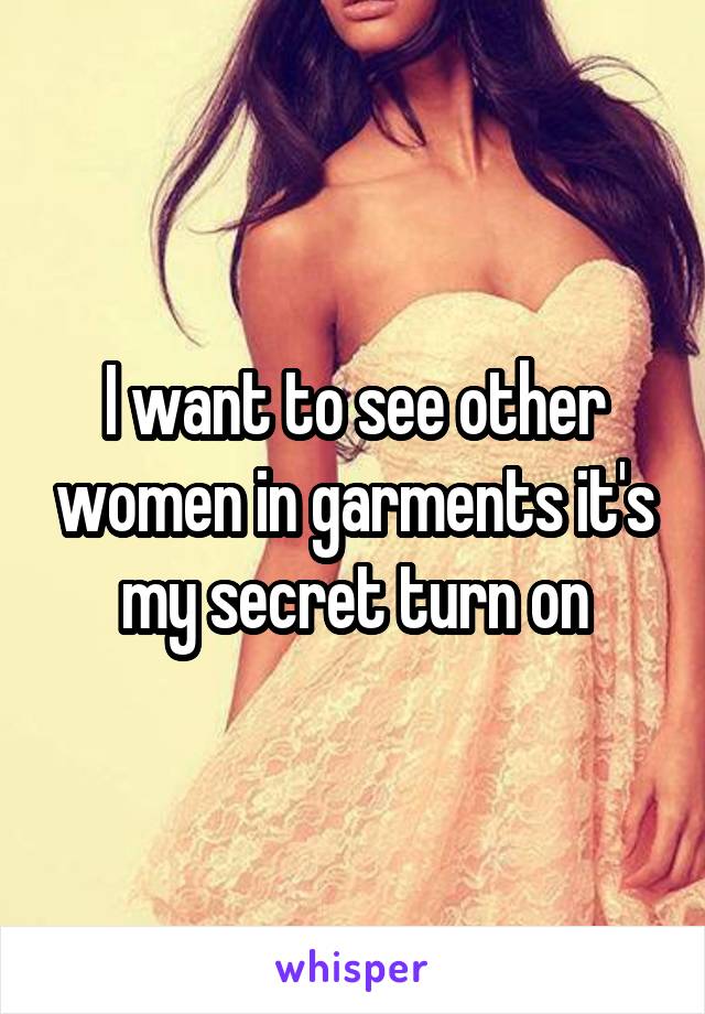 I want to see other women in garments it's my secret turn on