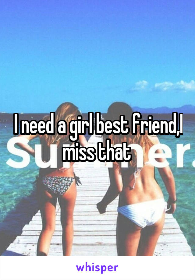 I need a girl best friend,I miss that 