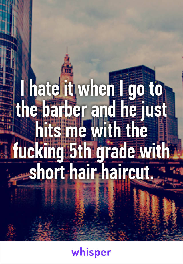 I hate it when I go to the barber and he just hits me with the fucking 5th grade with short hair haircut.