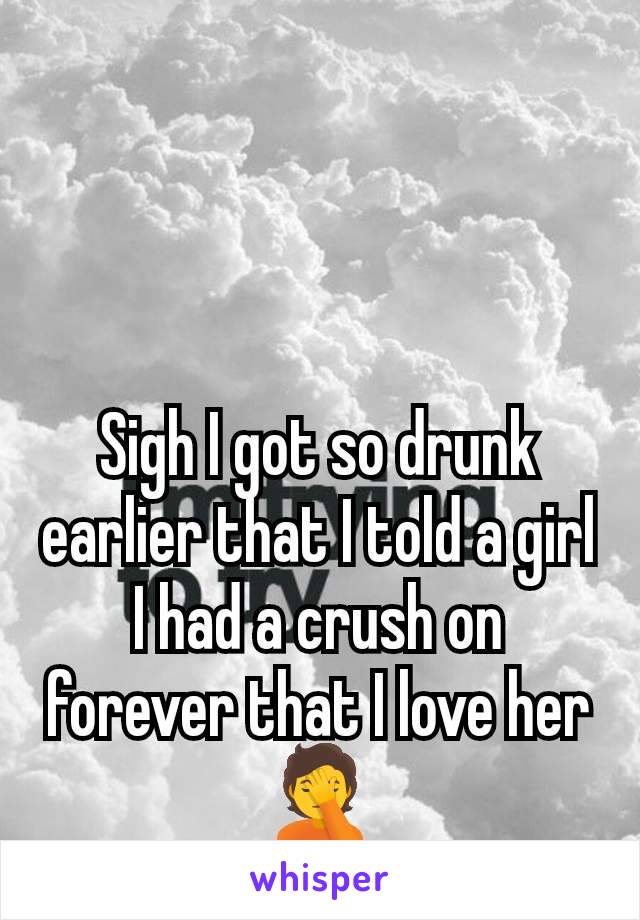 Sigh I got so drunk earlier that I told a girl I had a crush on forever that I love her 🤦