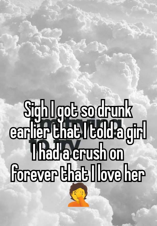 Sigh I got so drunk earlier that I told a girl I had a crush on forever that I love her 🤦