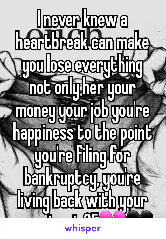 I never knew a heartbreak can make you lose everything not only her your money your job you're happiness to the point you're filing for bankruptcy, you're living back with your parents at 25💔🖤