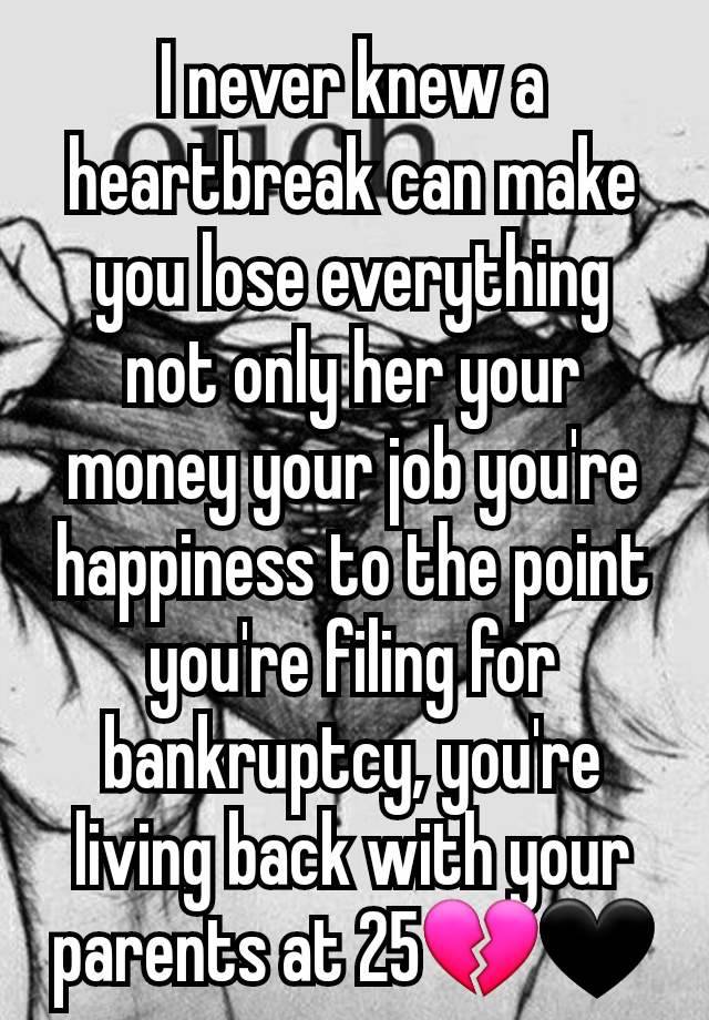 I never knew a heartbreak can make you lose everything not only her your money your job you're happiness to the point you're filing for bankruptcy, you're living back with your parents at 25💔🖤