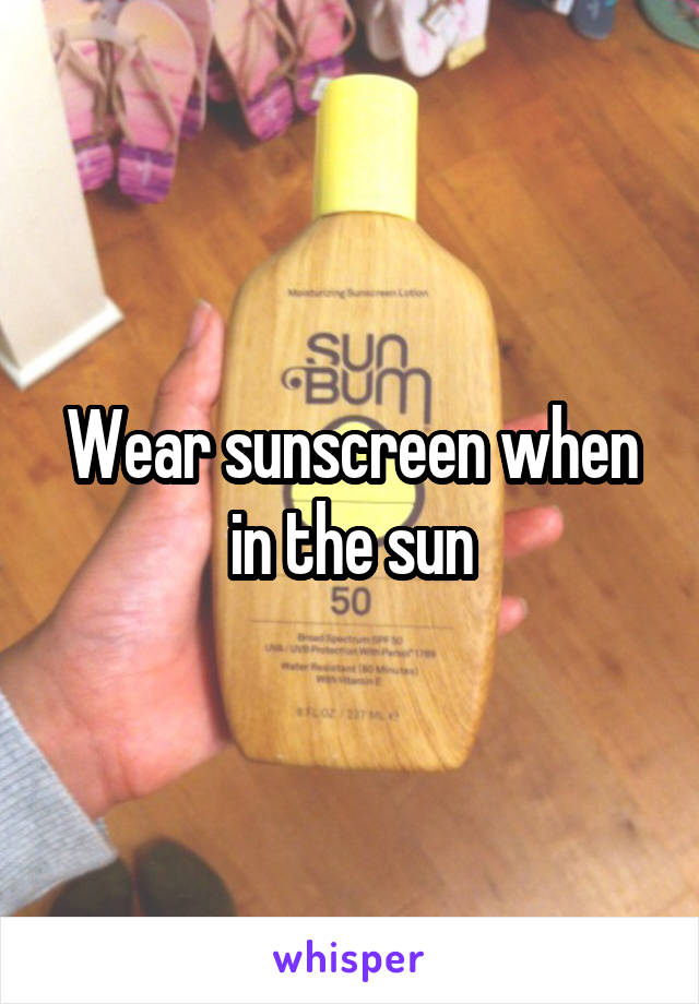 Wear sunscreen when in the sun