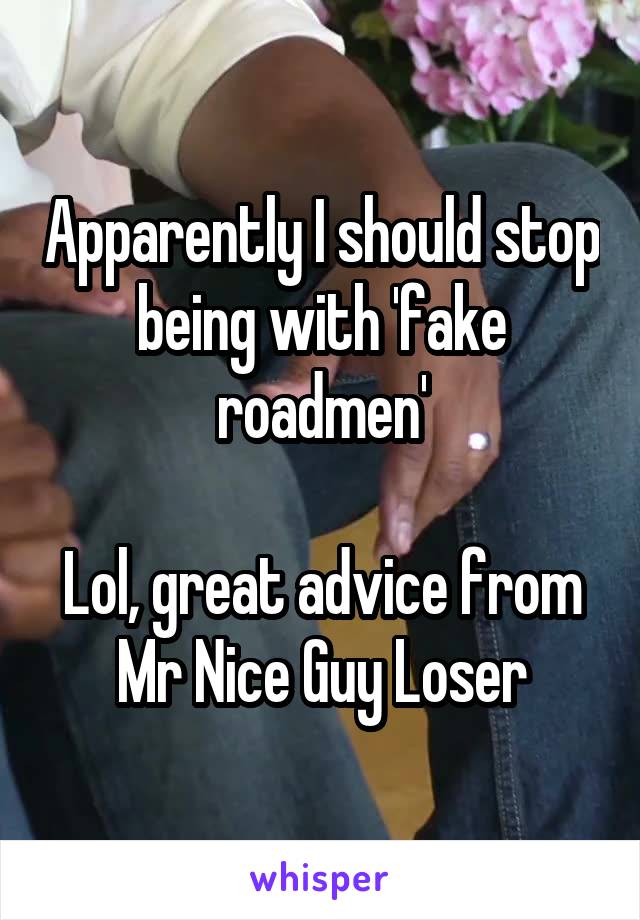 Apparently I should stop being with 'fake roadmen'

Lol, great advice from Mr Nice Guy Loser