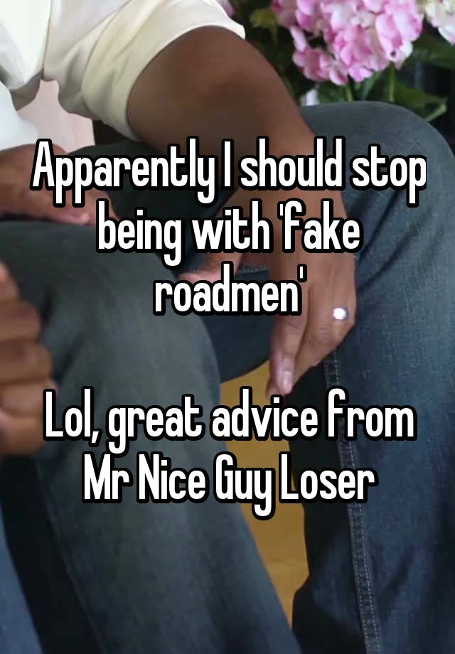 Apparently I should stop being with 'fake roadmen'

Lol, great advice from Mr Nice Guy Loser