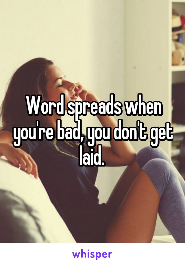 Word spreads when you're bad, you don't get laid. 