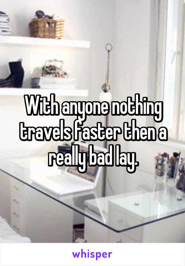 With anyone nothing travels faster then a really bad lay.