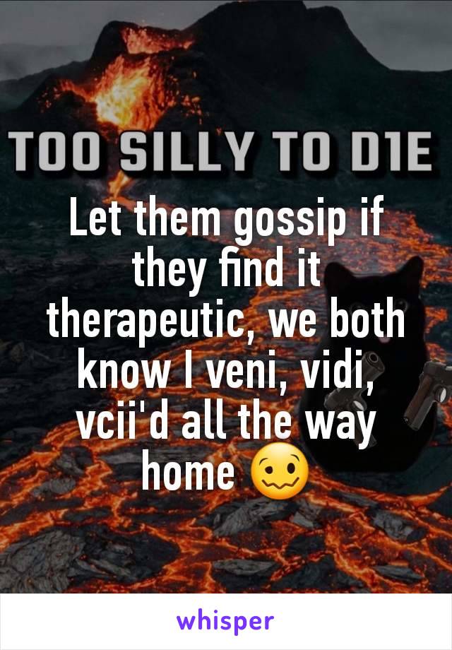 Let them gossip if they find it therapeutic, we both know I veni, vidi, vcii'd all the way home 🥴