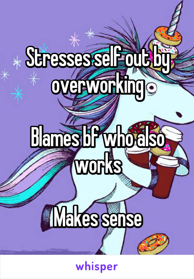 Stresses self out by overworking

Blames bf who also works

Makes sense