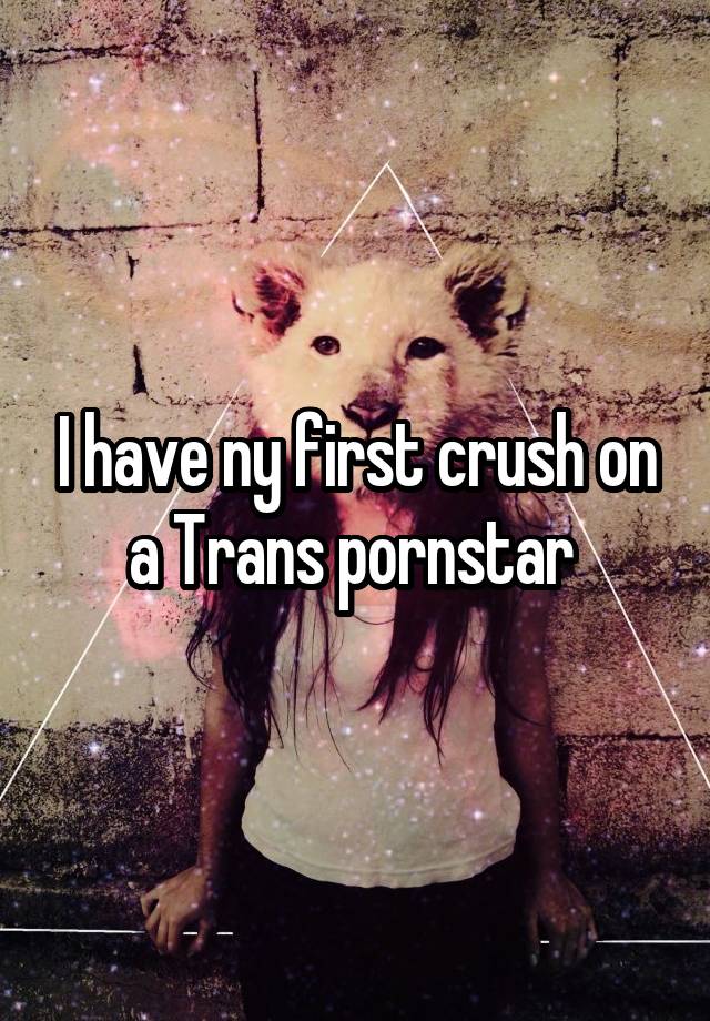 I have ny first crush on a Trans pornstar 