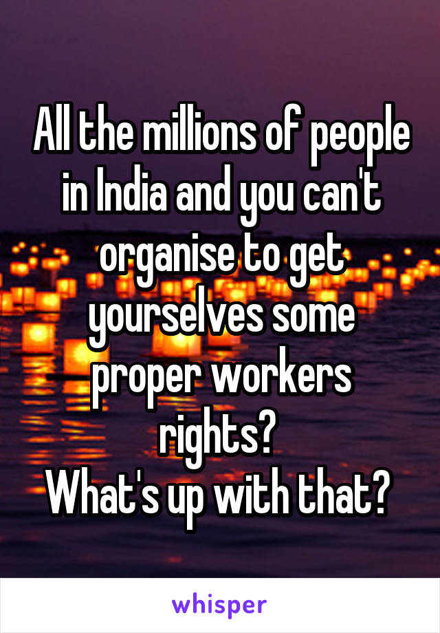 All the millions of people in India and you can't organise to get yourselves some proper workers rights? 
What's up with that? 