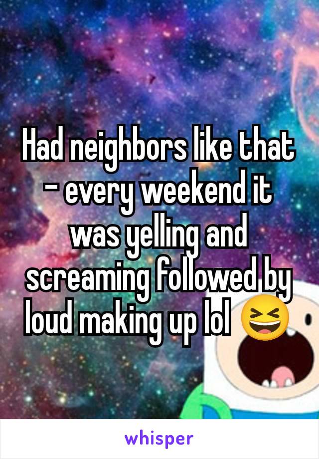 Had neighbors like that - every weekend it was yelling and screaming followed by loud making up lol 😆