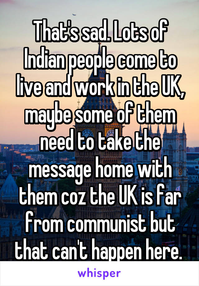 That's sad. Lots of Indian people come to live and work in the UK, maybe some of them need to take the message home with them coz the UK is far from communist but that can't happen here. 