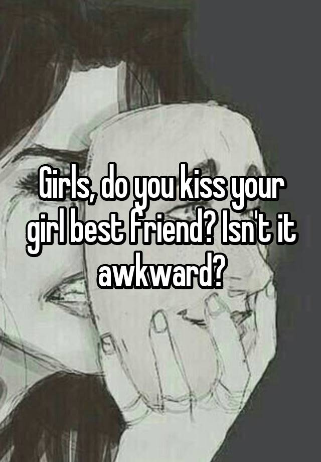 Girls, do you kiss your girl best friend? Isn't it awkward?