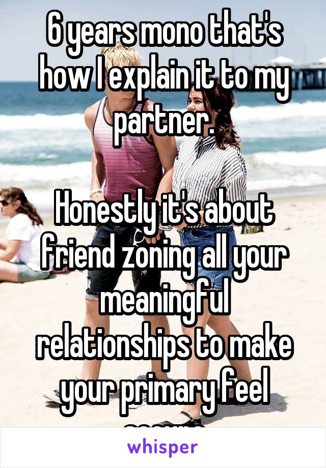6 years mono that's how I explain it to my partner.

Honestly it's about friend zoning all your meaningful relationships to make your primary feel secure