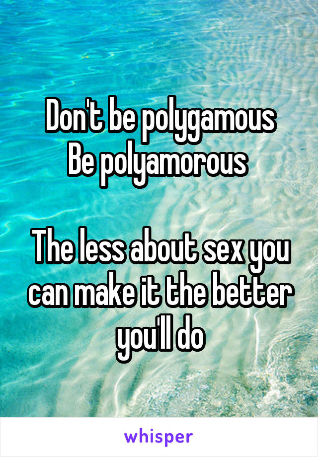 Don't be polygamous
Be polyamorous 

The less about sex you can make it the better you'll do