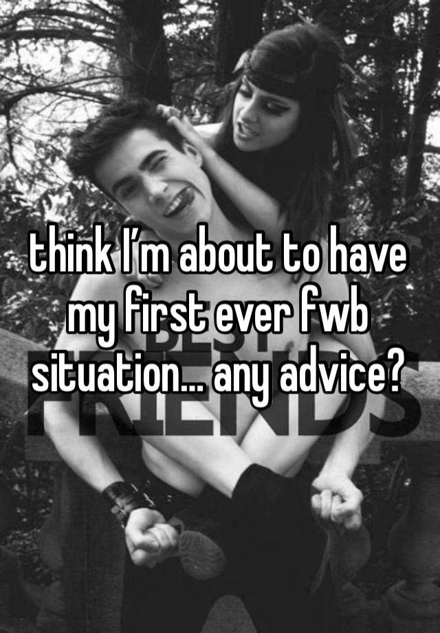 think I’m about to have my first ever fwb situation… any advice?