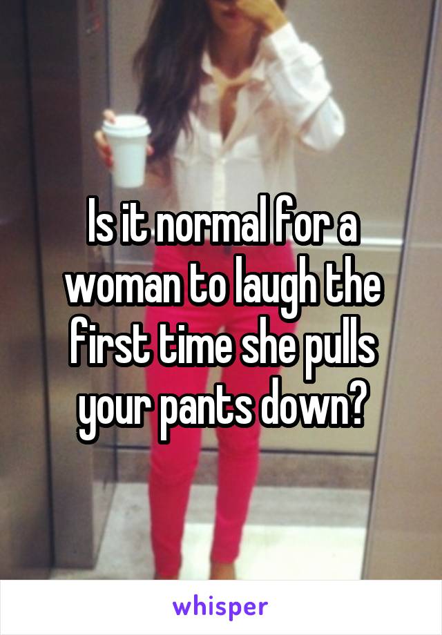 Is it normal for a woman to laugh the first time she pulls your pants down?