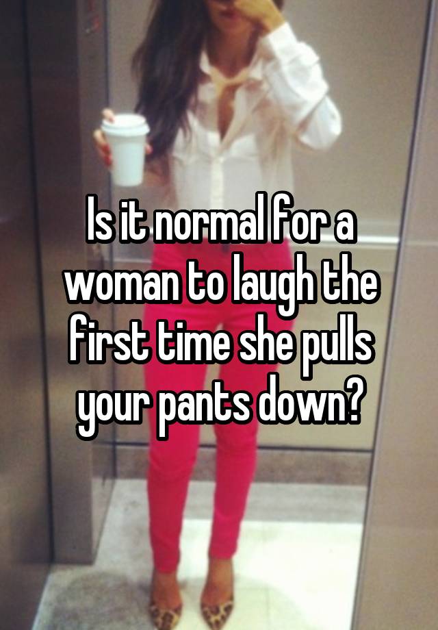 Is it normal for a woman to laugh the first time she pulls your pants down?