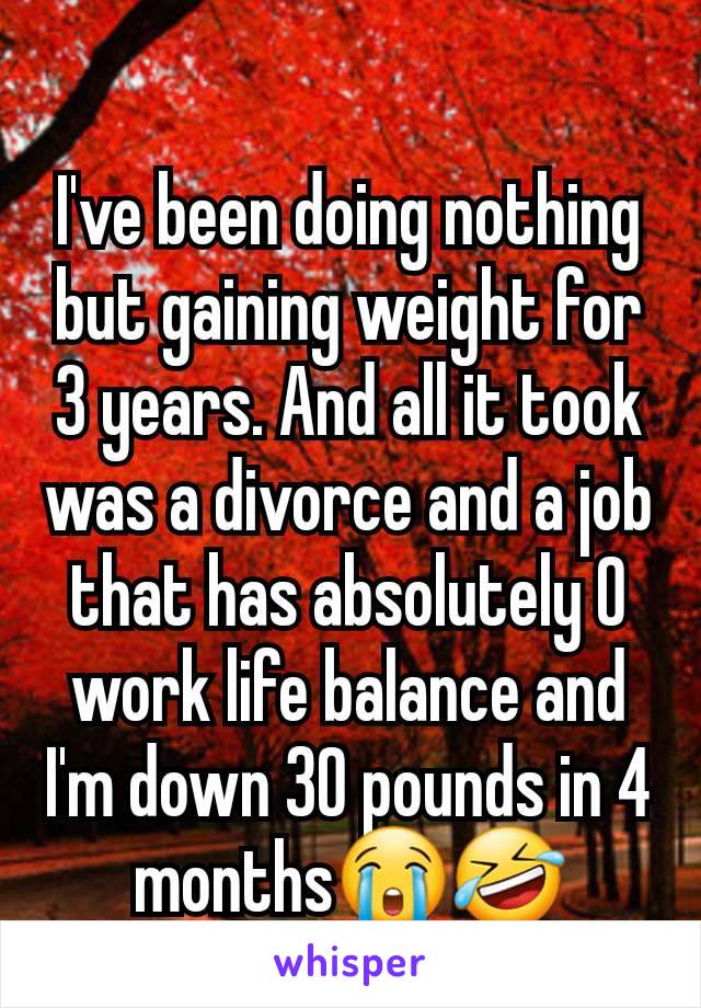 I've been doing nothing but gaining weight for 3 years. And all it took was a divorce and a job that has absolutely 0 work life balance and I'm down 30 pounds in 4 months😭🤣