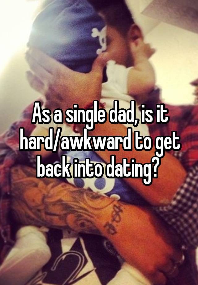 As a single dad, is it hard/awkward to get back into dating? 