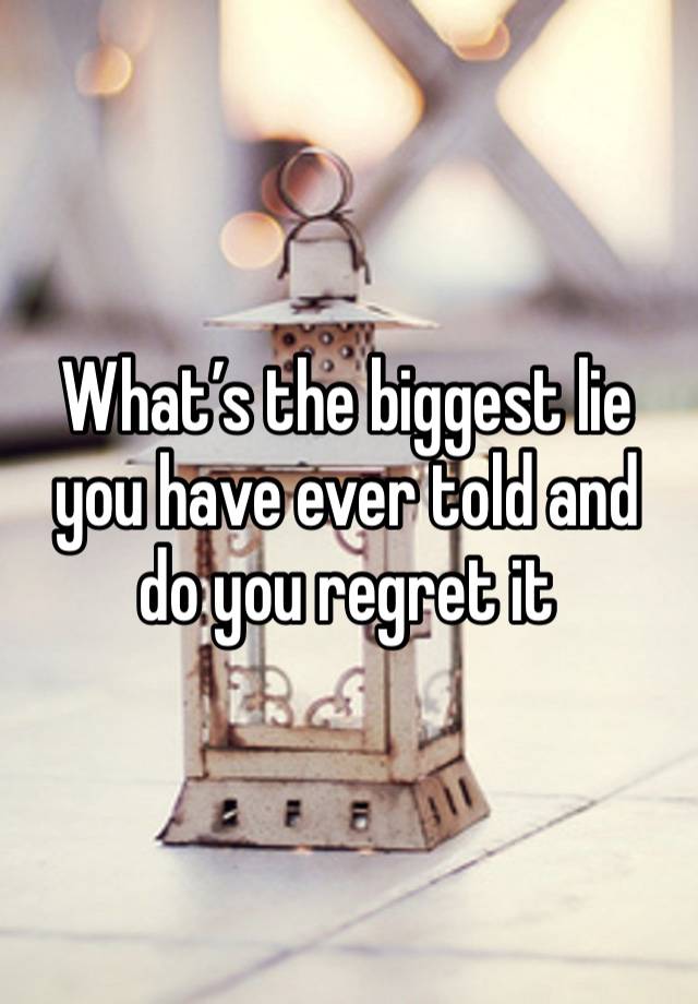 What’s the biggest lie you have ever told and do you regret it