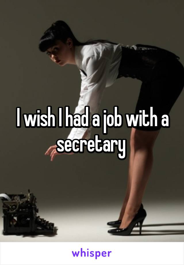 I wish I had a job with a secretary 