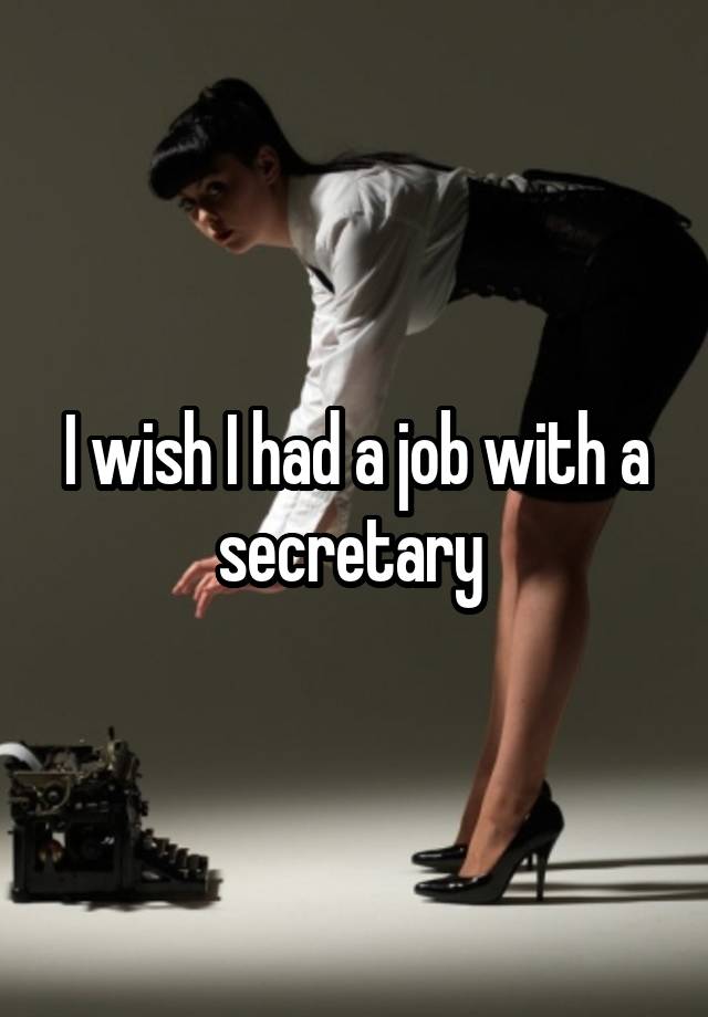 I wish I had a job with a secretary 